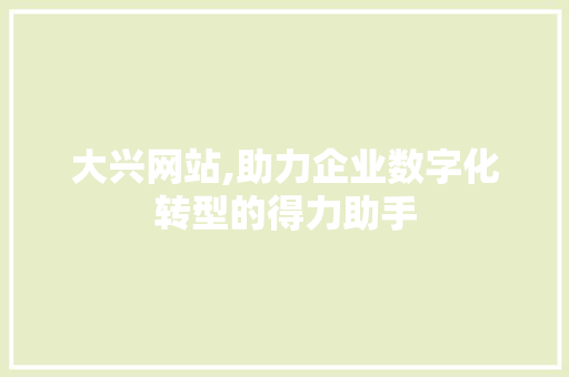 大兴网站,助力企业数字化转型的得力助手