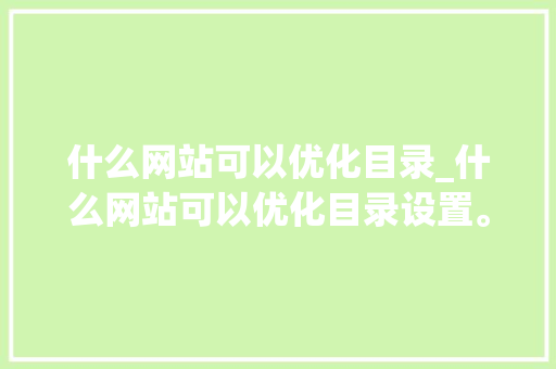 什么网站可以优化目录_什么网站可以优化目录设置。 什么网站可以优化目录_什么网站可以优化目录设置。 必应SEO