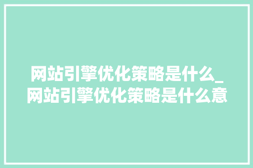 网站引擎优化策略是什么_网站引擎优化策略是什么意思。