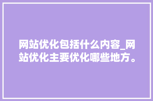 网站优化包括什么内容_网站优化主要优化哪些地方。 网站优化包括什么内容_网站优化主要优化哪些地方。 SEO关键词
