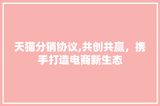 天猫分销协议,共创共赢，携手打造电商新生态