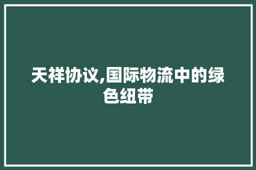 天祥协议,国际物流中的绿色纽带