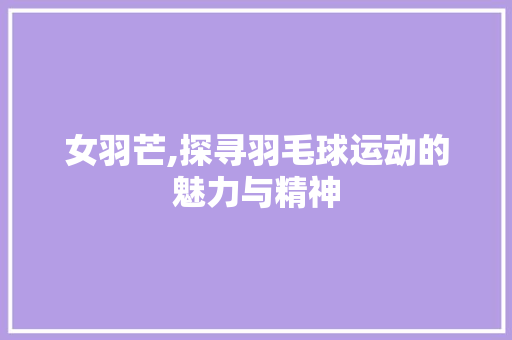 女羽芒,探寻羽毛球运动的魅力与精神