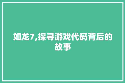 如龙7,探寻游戏代码背后的故事