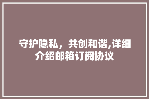 守护隐私，共创和谐,详细介绍邮箱订阅协议