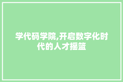 学代码学院,开启数字化时代的人才摇篮