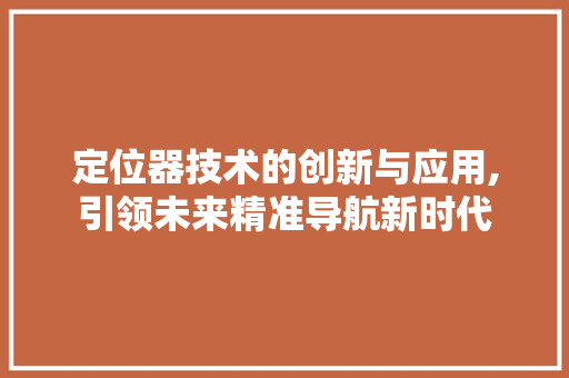 定位器技术的创新与应用,引领未来精准导航新时代