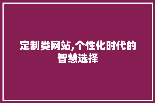 定制类网站,个性化时代的智慧选择