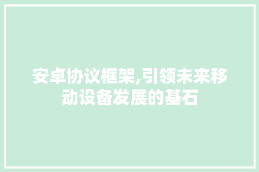 安卓协议框架,引领未来移动设备发展的基石