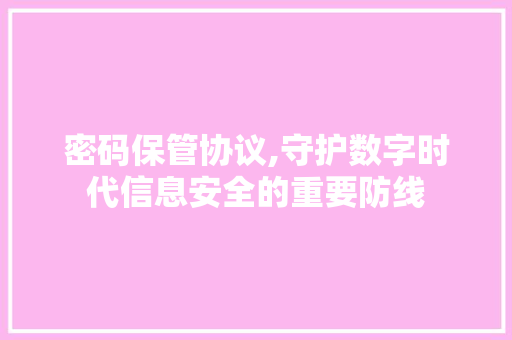 密码保管协议,守护数字时代信息安全的重要防线