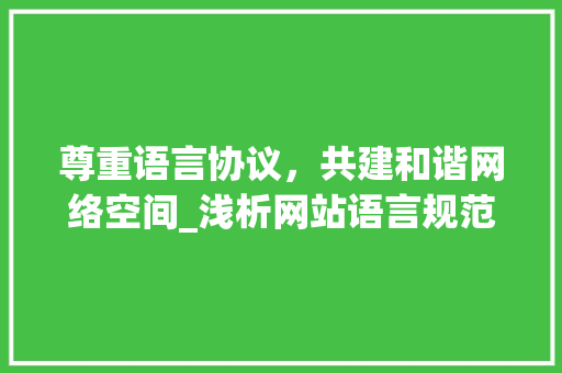 尊重语言协议，共建和谐网络空间_浅析网站语言规范的重要性