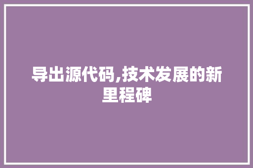 导出源代码,技术发展的新里程碑