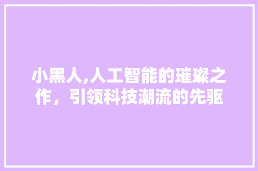 小黑人,人工智能的璀璨之作，引领科技潮流的先驱