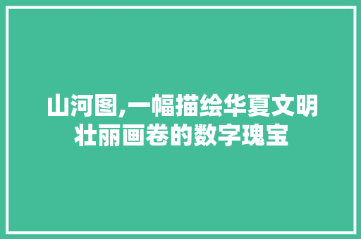 山河图,一幅描绘华夏文明壮丽画卷的数字瑰宝