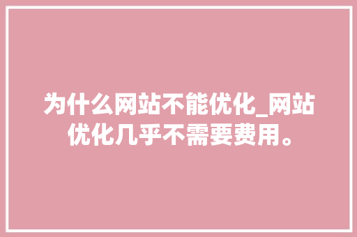 为什么网站不能优化_网站优化几乎不需要费用。 为什么网站不能优化_网站优化几乎不需要费用。 必应SEO