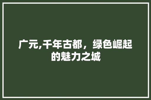 广元,千年古都，绿色崛起的魅力之城