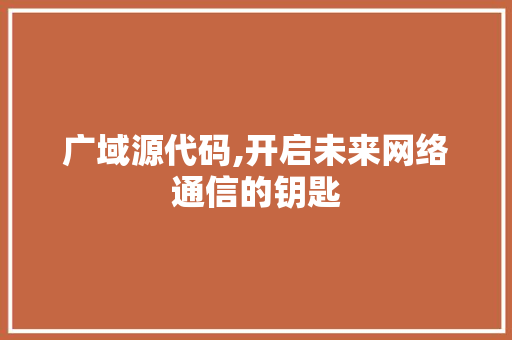 广域源代码,开启未来网络通信的钥匙