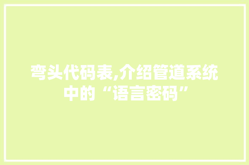 弯头代码表,介绍管道系统中的“语言密码”