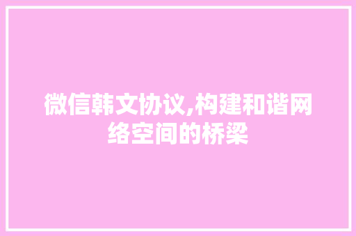 微信韩文协议,构建和谐网络空间的桥梁