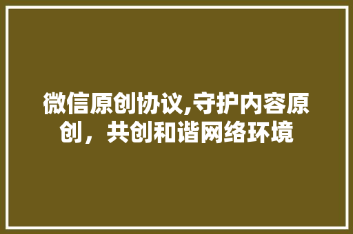 微信原创协议,守护内容原创，共创和谐网络环境