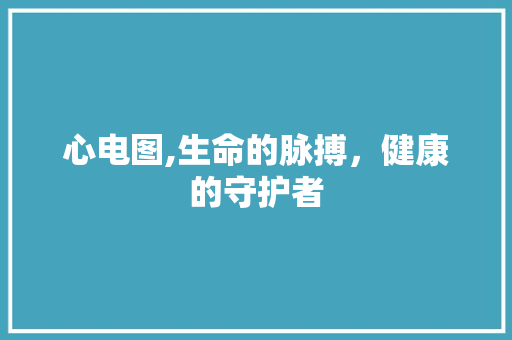 心电图,生命的脉搏，健康的守护者
