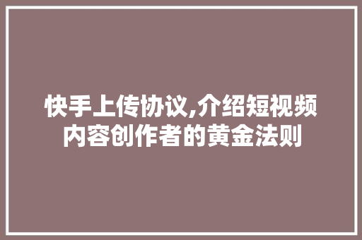 快手上传协议,介绍短视频内容创作者的黄金法则