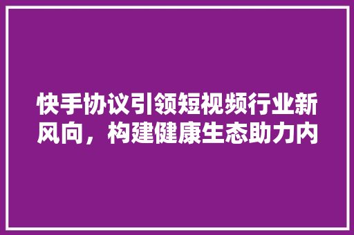 快手协议引领短视频行业新风向，构建健康生态助力内容创新