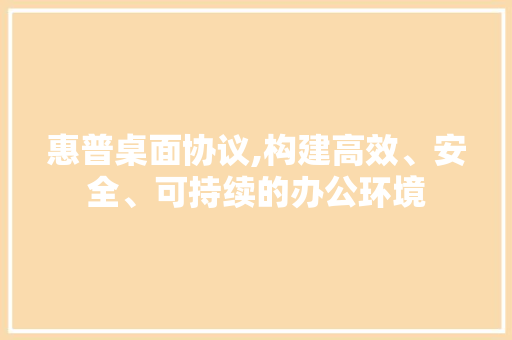 惠普桌面协议,构建高效、安全、可持续的办公环境