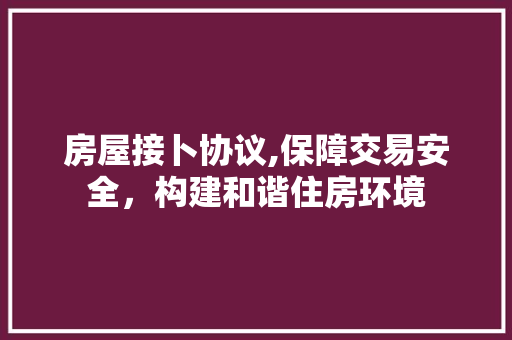 房屋接卜协议,保障交易安全，构建和谐住房环境