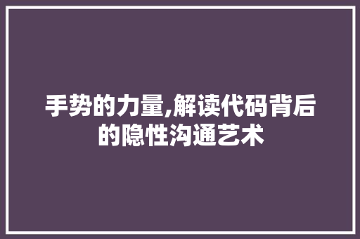 手势的力量,解读代码背后的隐性沟通艺术