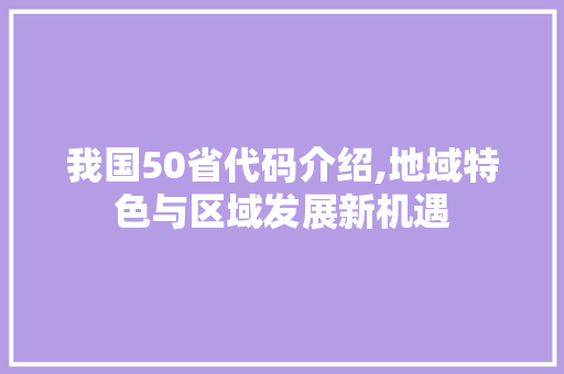 我国50省代码介绍,地域特色与区域发展新机遇