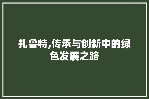 扎鲁特,传承与创新中的绿色发展之路