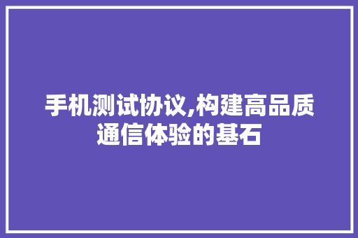 手机测试协议,构建高品质通信体验的基石