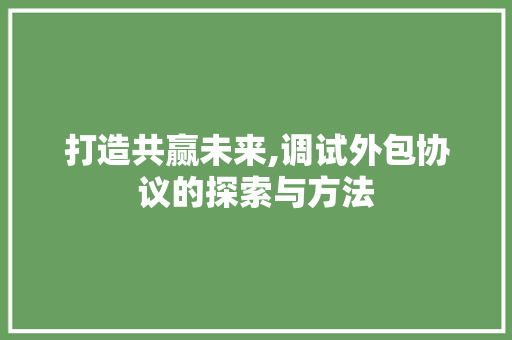 打造共赢未来,调试外包协议的探索与方法