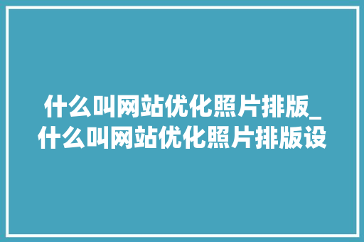 什么叫网站优化照片排版_什么叫网站优化照片排版设计。