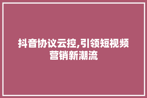 抖音协议云控,引领短视频营销新潮流