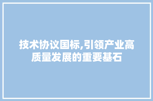 技术协议国标,引领产业高质量发展的重要基石 搜狗SEO