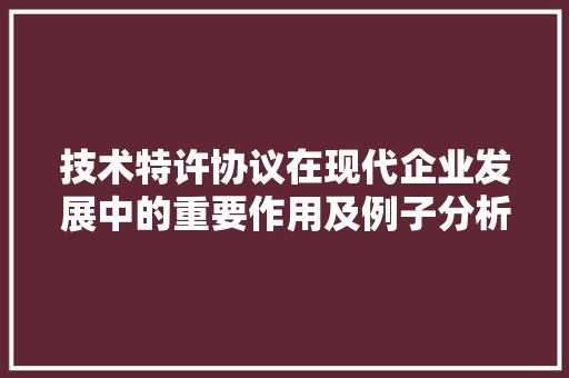 技术特许协议在现代企业发展中的重要作用及例子分析