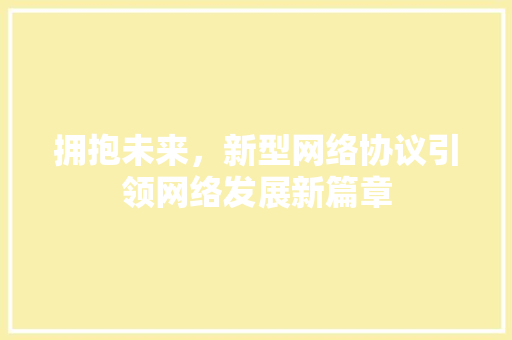 拥抱未来，新型网络协议引领网络发展新篇章