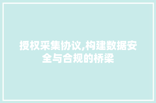 授权采集协议,构建数据安全与合规的桥梁