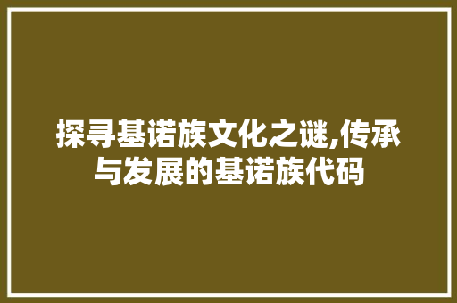探寻基诺族文化之谜,传承与发展的基诺族代码