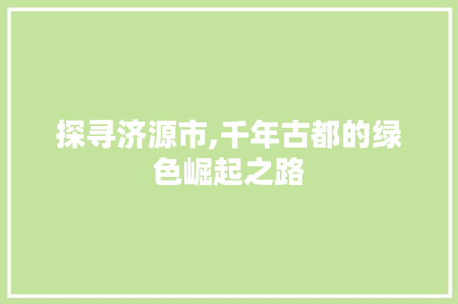 探寻济源市,千年古都的绿色崛起之路