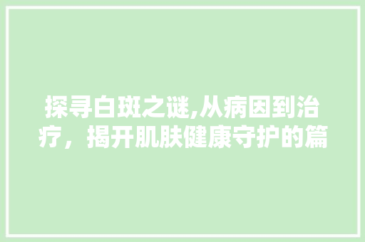 探寻白斑之谜,从病因到治疗，揭开肌肤健康守护的篇章