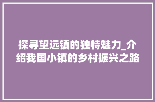 探寻望远镇的独特魅力_介绍我国小镇的乡村振兴之路