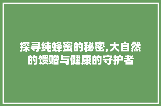 探寻纯蜂蜜的秘密,大自然的馈赠与健康的守护者 必应SEO
