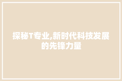 探秘T专业,新时代科技发展的先锋力量