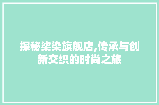 探秘柒染旗舰店,传承与创新交织的时尚之旅