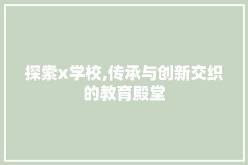 探索x学校,传承与创新交织的教育殿堂
