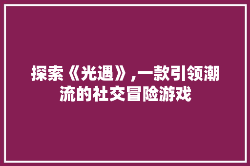 探索《光遇》,一款引领潮流的社交冒险游戏