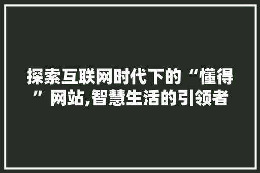 探索互联网时代下的“懂得”网站,智慧生活的引领者